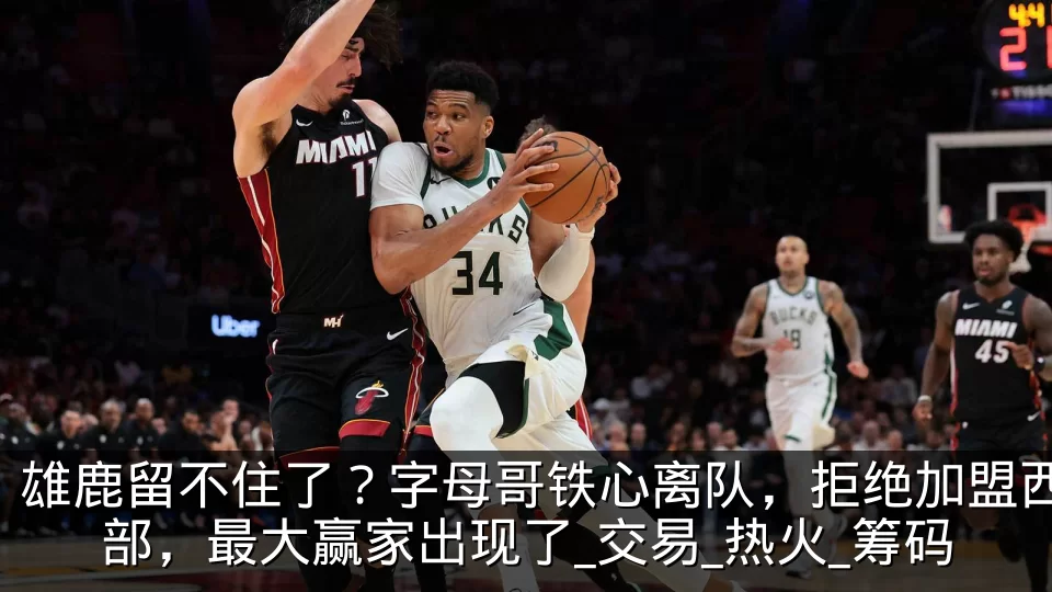 雄鹿留不住了?字母哥铁心离队,拒绝加盟西部,最大赢家出现了_交易_热火_筹码